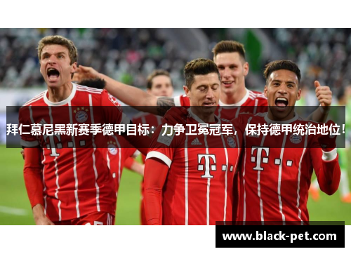 拜仁慕尼黑新赛季德甲目标：力争卫冕冠军，保持德甲统治地位！