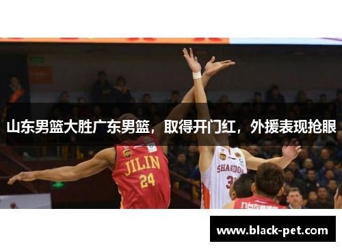 山东男篮大胜广东男篮，取得开门红，外援表现抢眼