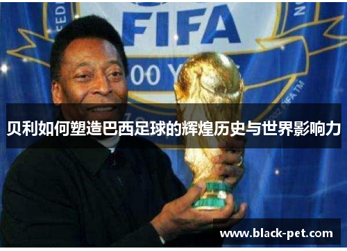贝利如何塑造巴西足球的辉煌历史与世界影响力