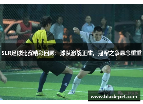 SLR足球比赛精彩回顾：球队激战正酣，冠军之争悬念重重
