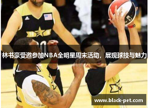 林书豪受邀参加NBA全明星周末活动，展现球技与魅力