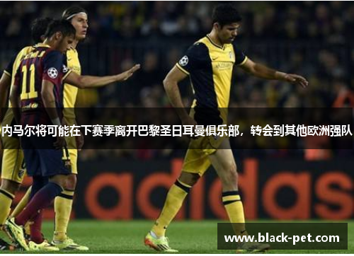 内马尔将可能在下赛季离开巴黎圣日耳曼俱乐部，转会到其他欧洲强队