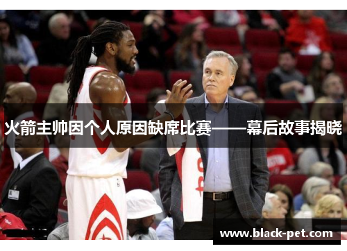 火箭主帅因个人原因缺席比赛——幕后故事揭晓