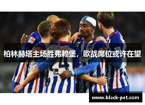 柏林赫塔主场胜弗赖堡，欧战席位或许在望