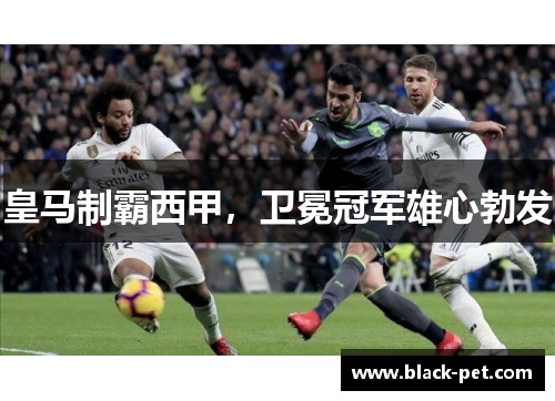 皇马制霸西甲，卫冕冠军雄心勃发
