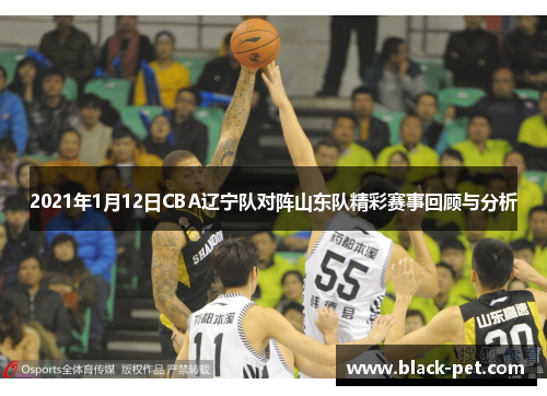 2021年1月12日CBA辽宁队对阵山东队精彩赛事回顾与分析