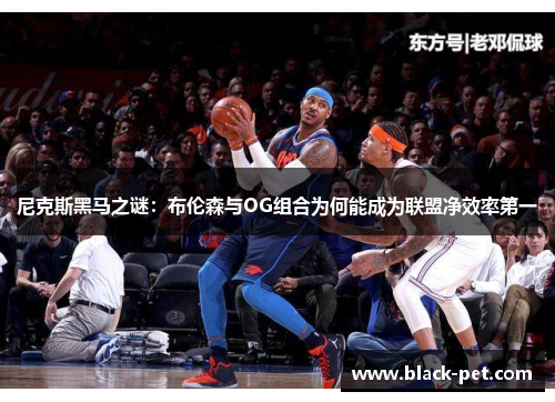 尼克斯黑马之谜：布伦森与OG组合为何能成为联盟净效率第一
