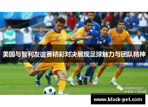 美国与智利友谊赛精彩对决展现足球魅力与团队精神