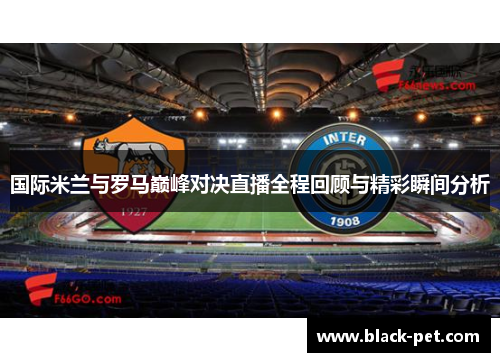 国际米兰与罗马巅峰对决直播全程回顾与精彩瞬间分析