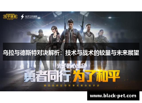 乌拉与德斯特对决解析：技术与战术的较量与未来展望