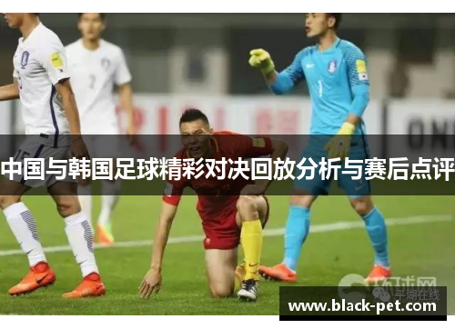 中国与韩国足球精彩对决回放分析与赛后点评