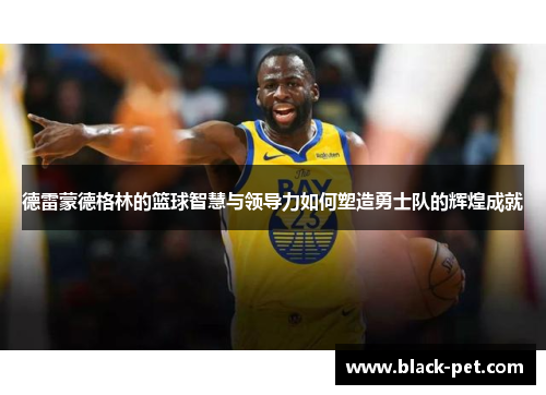 德雷蒙德格林的篮球智慧与领导力如何塑造勇士队的辉煌成就